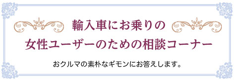 輸入車にお乗りの女性ユーザーのための相談コーナー